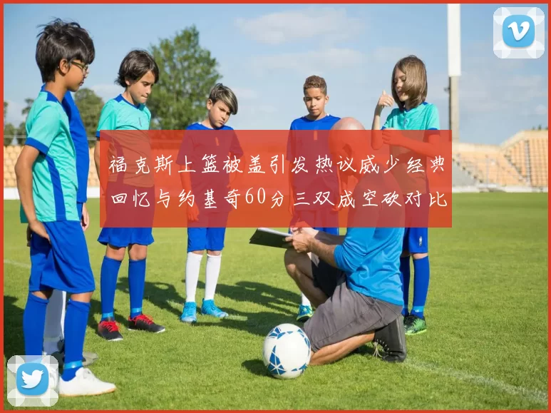 福克斯上篮被盖引发热议威少经典回忆与约基奇60分三双成空砍对比
