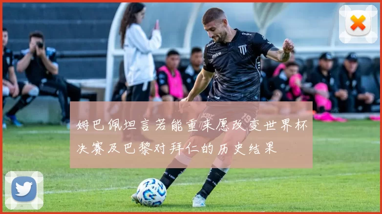 姆巴佩坦言若能重来愿改变世界杯决赛及巴黎对拜仁的历史结果