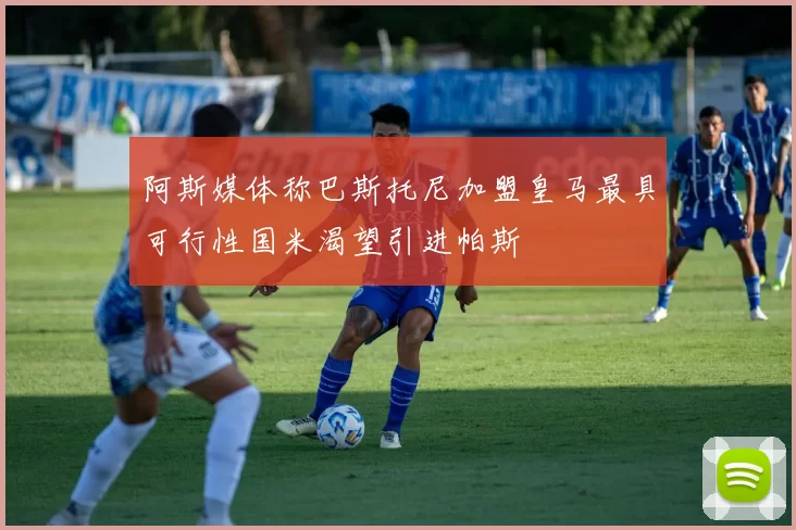 阿斯媒体称巴斯托尼加盟皇马最具可行性国米渴望引进帕斯