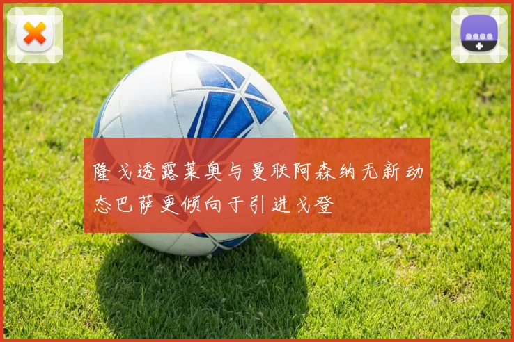 隆戈透露莱奥与曼联阿森纳无新动态巴萨更倾向于引进戈登