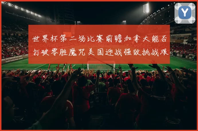 世界杯第二场比赛前瞻加拿大能否打破零胜魔咒美国迎战强敌挑战艰巨