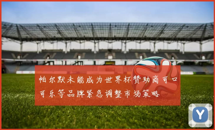 帕尔默未能成为世界杯赞助商可口可乐等品牌紧急调整市场策略