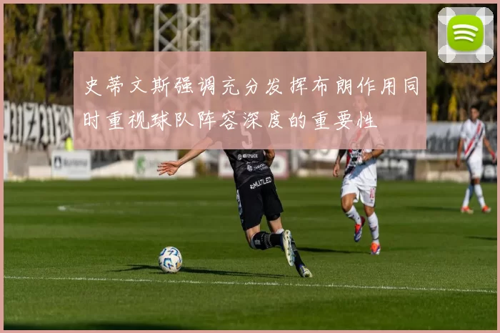 史蒂文斯强调充分发挥布朗作用同时重视球队阵容深度的重要性
