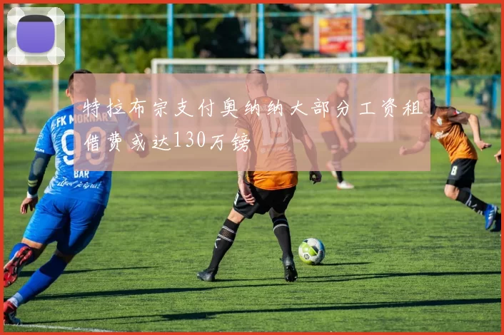特拉布宗支付奥纳纳大部分工资租借费或达130万镑